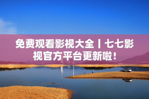 免费观看影视大全丨七七影视官方平台更新啦！