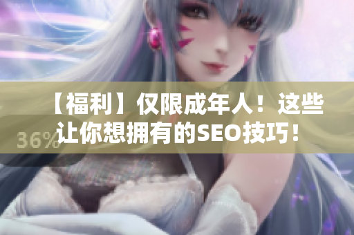 【福利】仅限成年人！这些让你想拥有的SEO技巧！