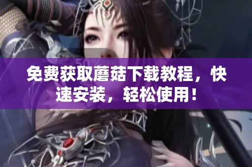 免费获取蘑菇下载教程，快速安装，轻松使用！