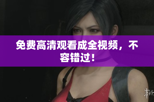 免费高清观看成全视频，不容错过！