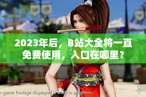 2023年后，B站大全将一直免费使用，入口在哪里？