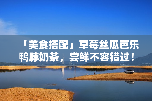 「美食搭配」草莓丝瓜芭乐鸭脖奶茶，尝鲜不容错过！