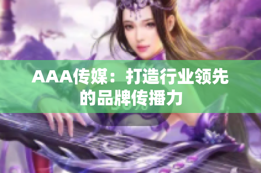 AAA传媒：打造行业领先的品牌传播力