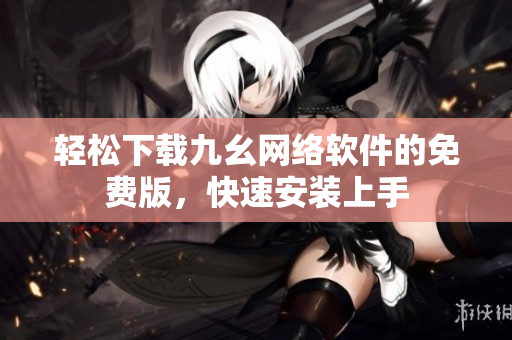 轻松下载九幺网络软件的免费版，快速安装上手