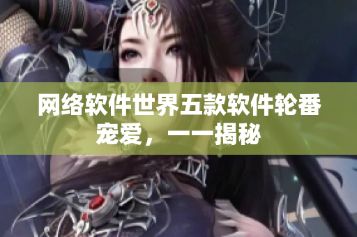 网络软件世界五款软件轮番宠爱，一一揭秘
