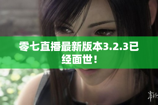 零七直播最新版本3.2.3已经面世！