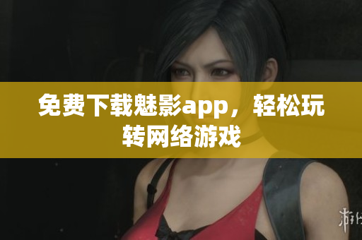 免费下载魅影app，轻松玩转网络游戏