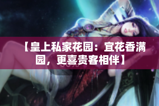 【皇上私家花园：宜花香满园，更喜贵客相伴】