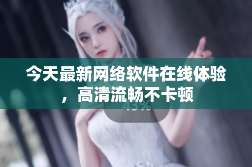今天最新网络软件在线体验，高清流畅不卡顿