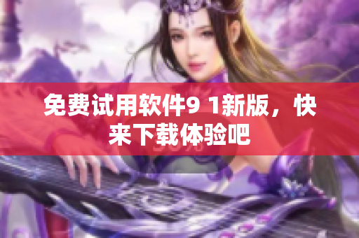 免费试用软件9 1新版，快来下载体验吧