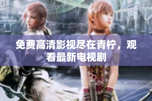 免费高清影视尽在青柠，观看最新电视剧