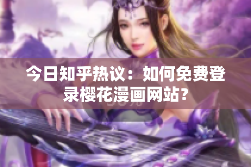 今日知乎热议：如何免费登录樱花漫画网站？