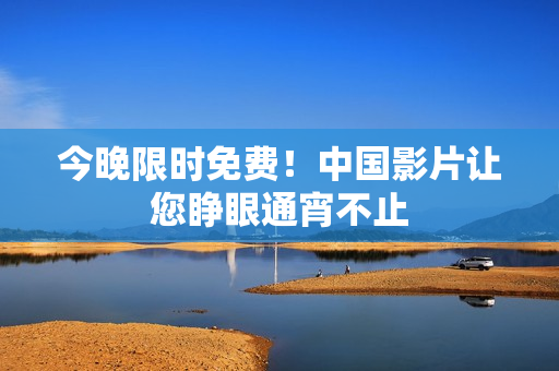 今晚限时免费！中国影片让您睁眼通宵不止