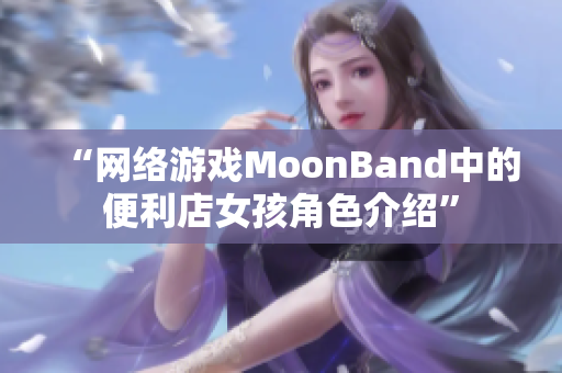 “网络游戏MoonBand中的便利店女孩角色介绍”