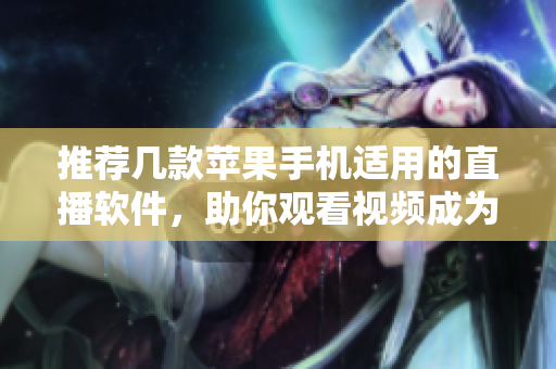 推荐几款苹果手机适用的直播软件，助你观看视频成为享受！