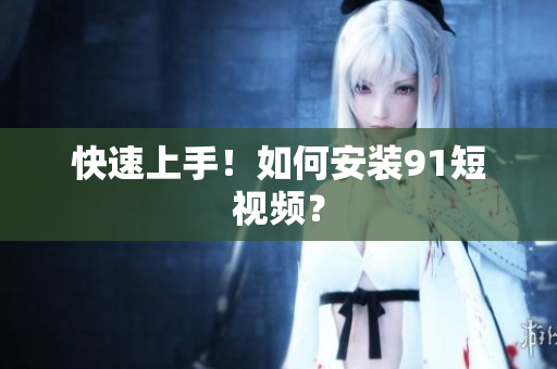 快速上手！如何安装9 1短视频？