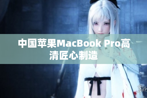 中国苹果MacBook Pro高清匠心制造