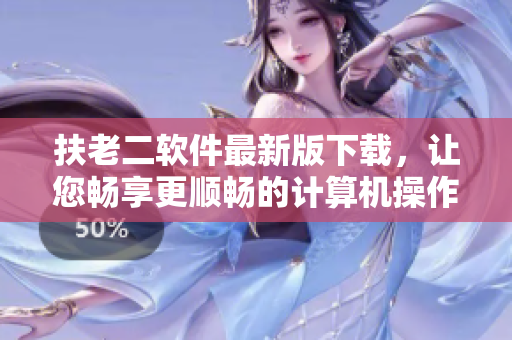 扶老二软件最新版下载，让您畅享更顺畅的计算机操作