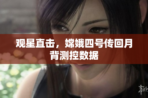 观星直击，嫦娥四号传回月背测控数据