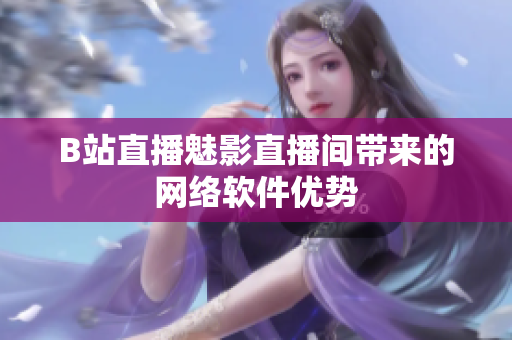 B站直播魅影直播间带来的网络软件优势
