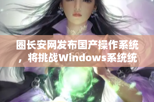 圈长安网发布国产操作系统，将挑战Windows系统统治地位