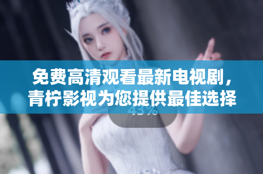 免费高清观看最新电视剧，青柠影视为您提供最佳选择
