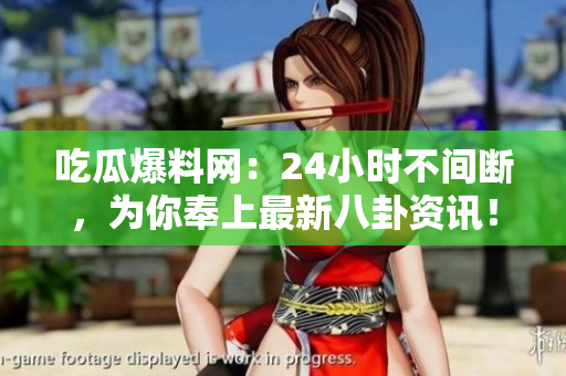 吃瓜爆料网：24小时不间断，为你奉上最新八卦资讯！
