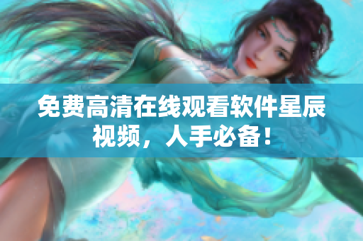 免费高清在线观看软件星辰视频，人手必备！