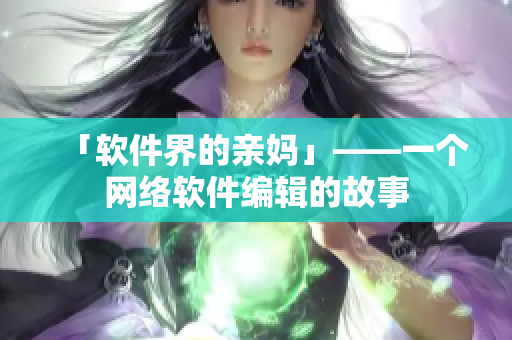 「软件界的亲妈」——一个网络软件编辑的故事