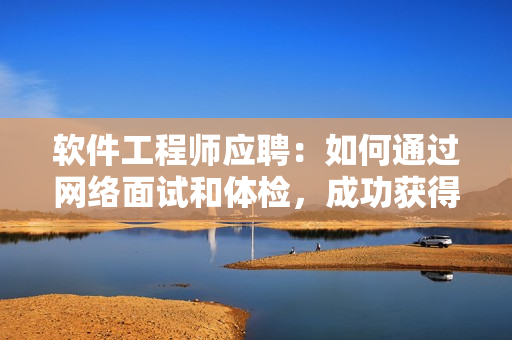 软件工程师应聘：如何通过网络面试和体检，成功获得工作机会？