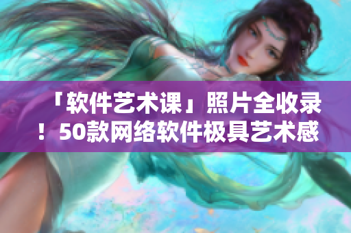 「软件艺术课」照片全收录！50款网络软件极具艺术感