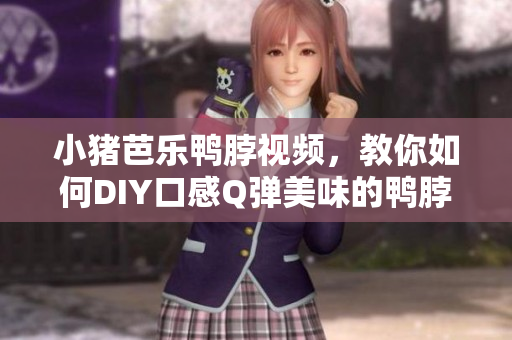 小猪芭乐鸭脖视频，教你如何DIY口感Q弹美味的鸭脖！