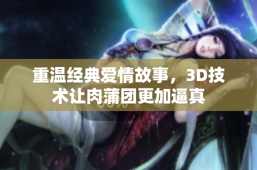 重温经典爱情故事，3D技术让肉蒲团更加逼真