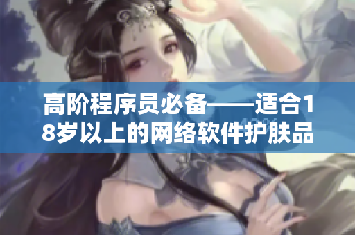 高阶程序员必备——适合18岁以上的网络软件护肤品推荐