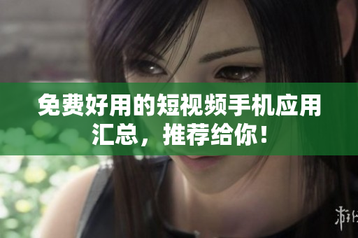 免费好用的短视频手机应用汇总，推荐给你！