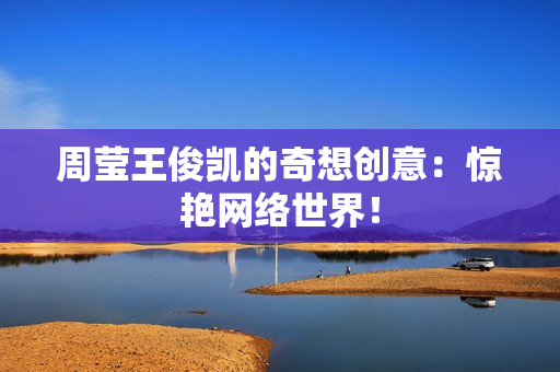 周莹王俊凯的奇想创意：惊艳网络世界！