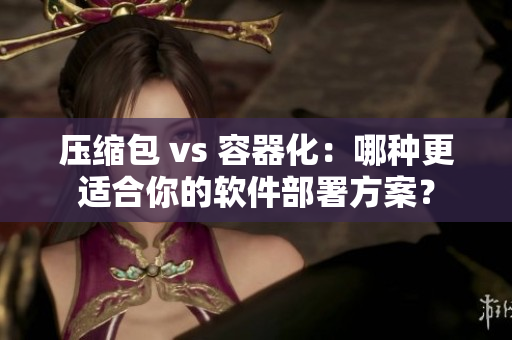 压缩包 vs 容器化：哪种更适合你的软件部署方案？