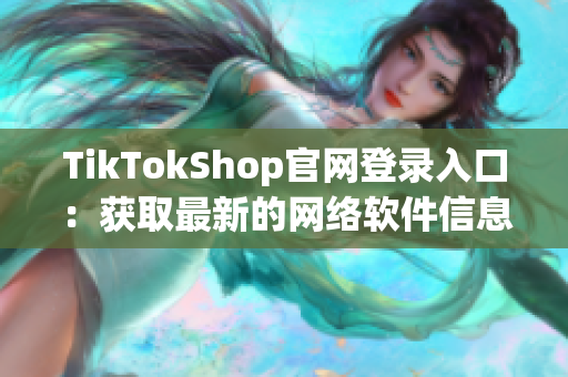 TikTokShop官网登录入口：获取最新的网络软件信息与更新