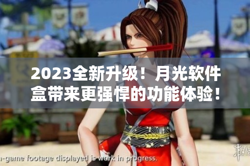 2023全新升级！月光软件盒带来更强悍的功能体验！
