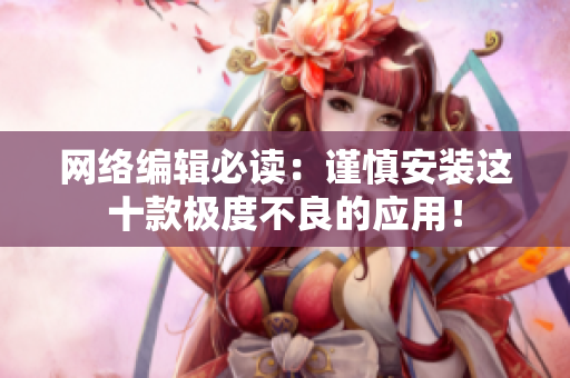 网络编辑必读：谨慎安装这十款极度不良的应用！