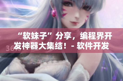 “软妹子”分享，编程界开发神器大集结！- 软件开发利器全揭秘