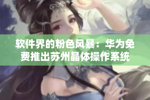 软件界的粉色风暴：华为免费推出苏州晶体操作系统