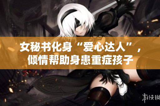 女秘书化身“爱心达人”，倾情帮助身患重症孩子