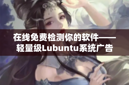 在线免费检测你的软件——轻量级Lubuntu系统广告观看体验