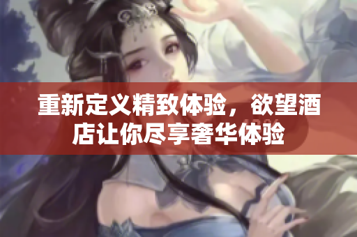 重新定义精致体验，欲望酒店让你尽享奢华体验