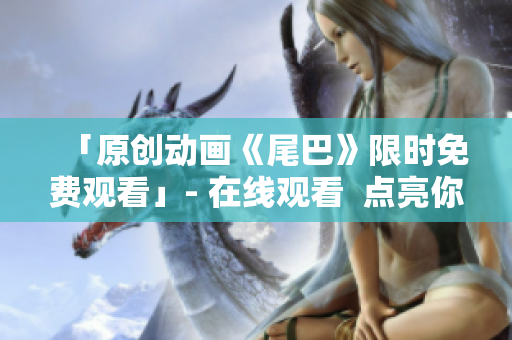 「原创动画《尾巴》限时免费观看」- 在线观看  点亮你的动漫世界