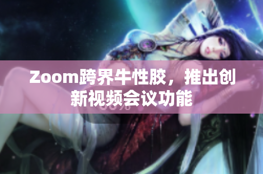 Zoom跨界牛性胶，推出创新视频会议功能