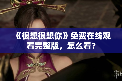 《很想很想你》免费在线观看完整版，怎么看？