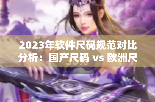 2023年软件尺码规范对比分析：国产尺码 vs 欧洲尺码
