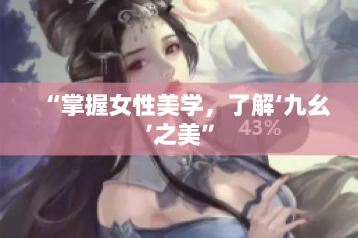 “掌握女性美学，了解‘九幺’之美”